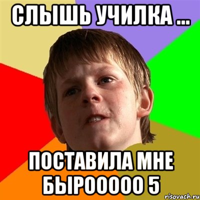 слышь училка ... поставила мне бырооооо 5