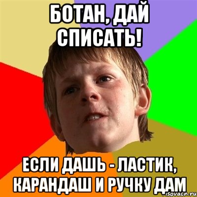 ботан, дай списать! если дашь - ластик, карандаш и ручку дам