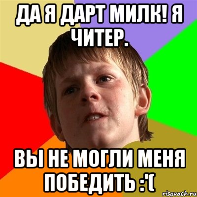 да я дарт милк! я читер. вы не могли меня победить :'(