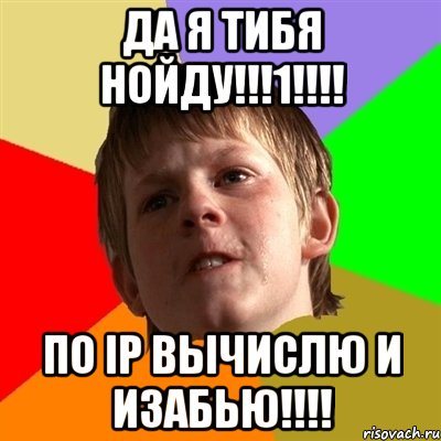 да я тибя нойду!!!1!!! по ip вычислю и изабью!!!