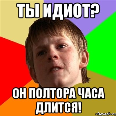 ты идиот? он полтора часа длится!