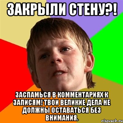 закрыли стену?! заспамься в комментариях к записям! твои великие дела не должны оставаться без внимания.