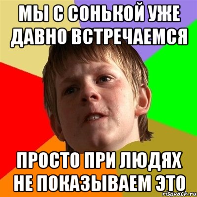 мы с сонькой уже давно встречаемся просто при людях не показываем это