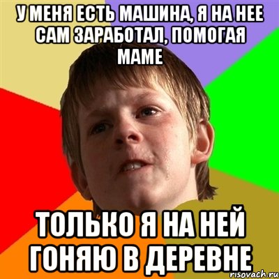 у меня есть машина, я на нее сам заработал, помогая маме только я на ней гоняю в деревне