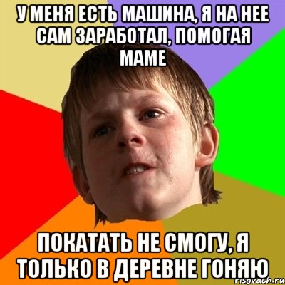 у меня есть машина, я на нее сам заработал, помогая маме покатать не смогу, я только в деревне гоняю