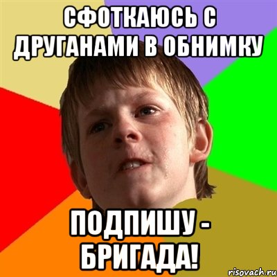 сфоткаюсь с друганами в обнимку подпишу - бригада!