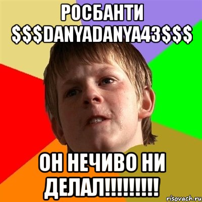 росбанти $$$danyadanya43$$$ он нечиво ни делал!!!