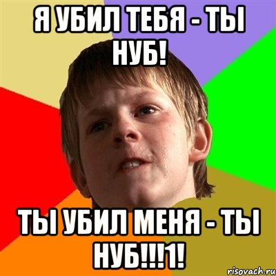 я убил тебя - ты нуб! ты убил меня - ты нуб!!!1!