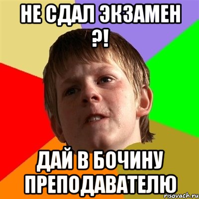 не сдал экзамен ?! дай в бочину преподавателю