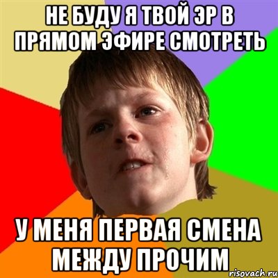 не буду я твой эр в прямом эфире смотреть у меня первая смена между прочим