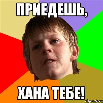 приедешь, хана тебе!