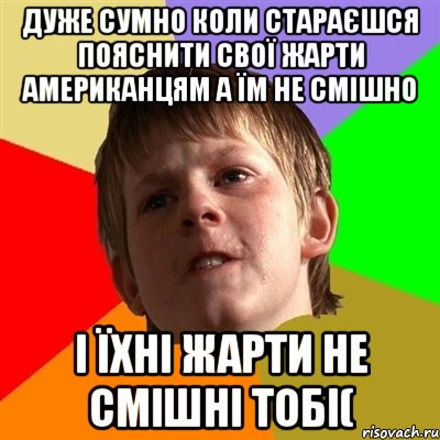 дуже сумно коли стараєшся пояснити свої жарти американцям а їм не смішно і їхні жарти не смішні тобі(