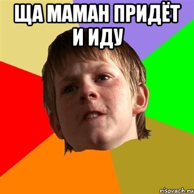 ща маман придёт и иду 
