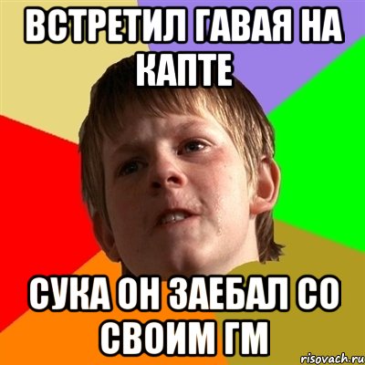 встретил гавая на капте сука он заебал со своим гм