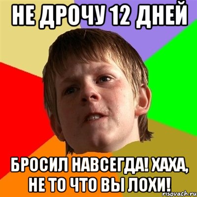 не дрочу 12 дней бросил навсегда! хаха, не то что вы лохи!