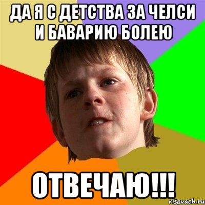 да я с детства за челси и баварию болею отвечаю!!!