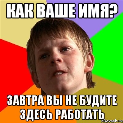 как ваше имя? завтра вы не будите здесь работать