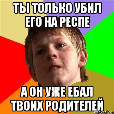 ты только убил его на респе а он уже ебал твоих родителей