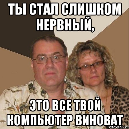 ты стал слишком нервный, это все твой компьютер виноват