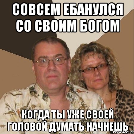 совсем ебанулся со своим богом когда ты уже своей головой думать начнешь