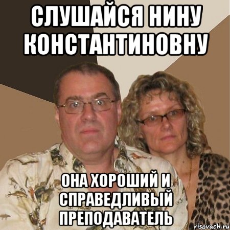 слушайся нину константиновну она хороший и справедливый преподаватель