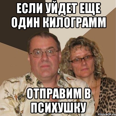 если уйдет еще один килограмм отправим в психушку