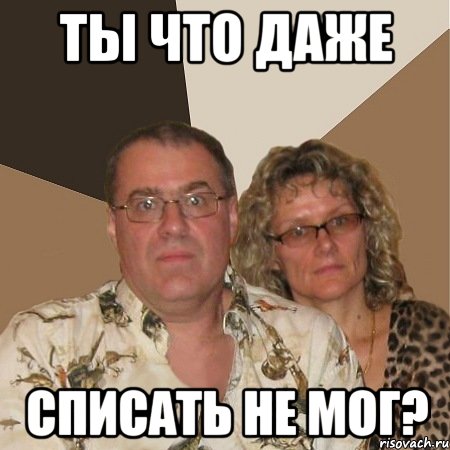 ты что даже списать не мог?