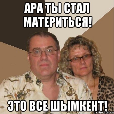 ара ты стал материться! это все шымкент!