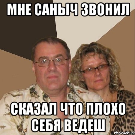 мне саныч звонил сказал что плохо себя ведеш