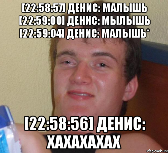 [22:58:57] денис: малышь [22:59:00] денис: мылышь [22:59:04] денис: малышь* [22:58:56] денис: хахахахах, Мем 10 guy (Stoner Stanley really high guy укуренный парень)