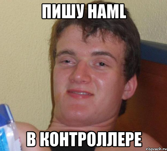 пишу haml в контроллере, Мем 10 guy (Stoner Stanley really high guy укуренный парень)