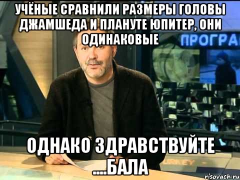 учёные сравнили размеры головы джамшеда и плануте юпитер, они одинаковые однако здравствуйте ....бала, Мем  Однако