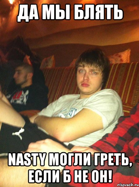 да мы блять nasty могли греть, если б не он!, Мем 1212