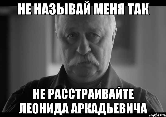 не называй меня так не расстраивайте леонида аркадьевича, Мем Не огорчай Леонида Аркадьевича