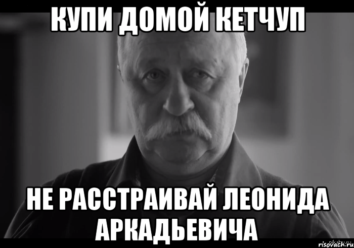 купи домой кетчуп не расстраивай леонида аркадьевича, Мем Не огорчай Леонида Аркадьевича