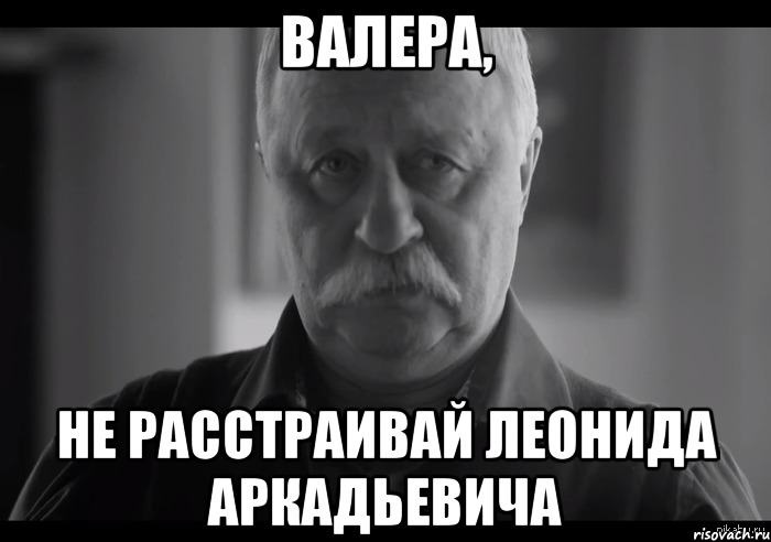 валера, не расстраивай леонида аркадьевича, Мем Не огорчай Леонида Аркадьевича