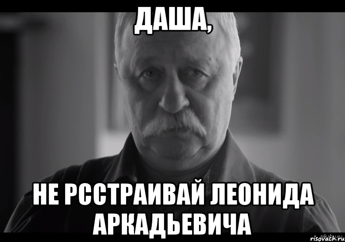 даша, не рсстраивай леонида аркадьевича, Мем Не огорчай Леонида Аркадьевича