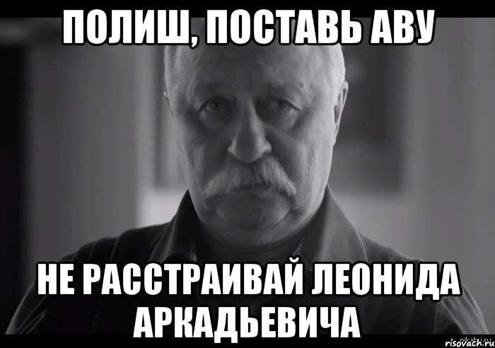 полиш, поставь аву не расстраивай леонида аркадьевича, Мем Не огорчай Леонида Аркадьевича