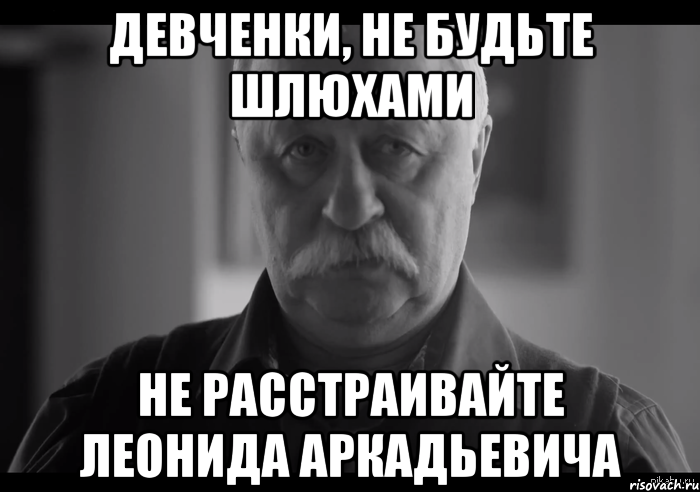 девченки, не будьте шлюхами не расстраивайте леонида аркадьевича, Мем Не огорчай Леонида Аркадьевича