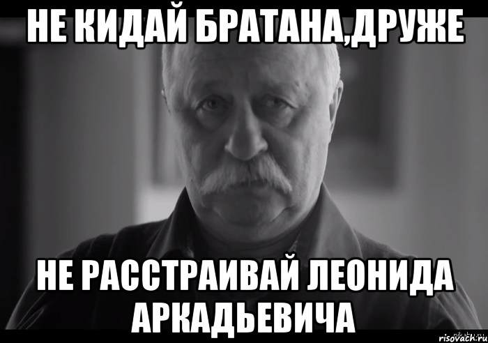 не кидай братана,друже не расстраивай леонида аркадьевича, Мем Не огорчай Леонида Аркадьевича