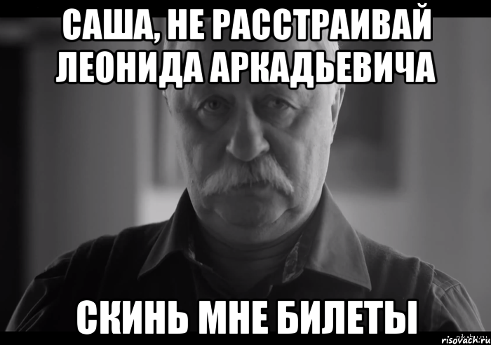 саша, не расстраивай леонида аркадьевича скинь мне билеты, Мем Не огорчай Леонида Аркадьевича