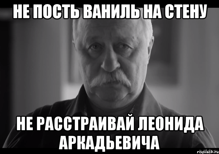 не пость ваниль на стену не расстраивай леонида аркадьевича, Мем Не огорчай Леонида Аркадьевича