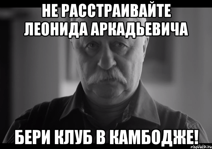 не расстраивайте леонида аркадьевича бери клуб в камбодже!, Мем Не огорчай Леонида Аркадьевича