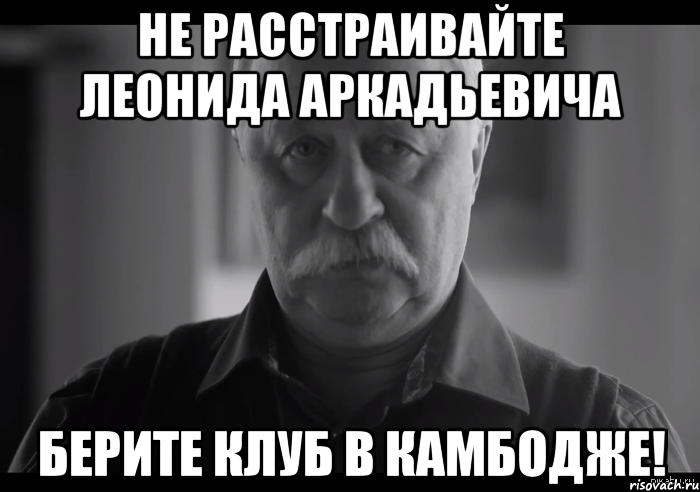 не расстраивайте леонида аркадьевича берите клуб в камбодже!, Мем Не огорчай Леонида Аркадьевича