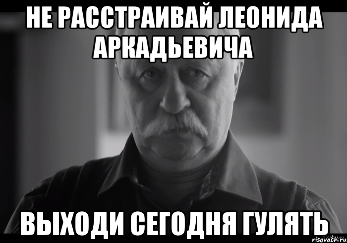 не расстраивай леонида аркадьевича выходи сегодня гулять, Мем Не огорчай Леонида Аркадьевича