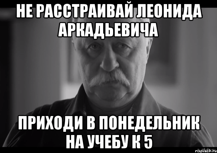 не расстраивай леонида аркадьевича приходи в понедельник на учебу к 5, Мем Не огорчай Леонида Аркадьевича