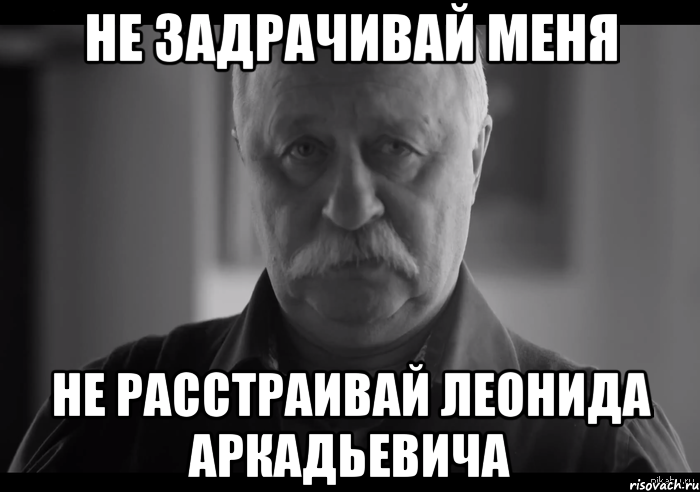 не задрачивай меня не расстраивай леонида аркадьевича, Мем Не огорчай Леонида Аркадьевича