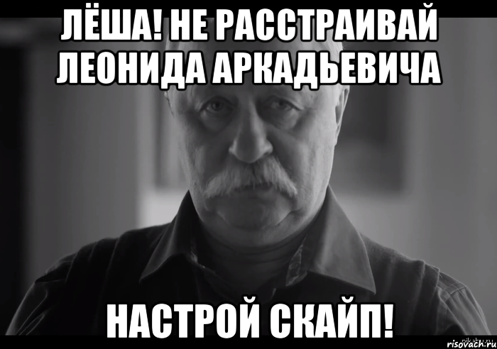 лёша! не расстраивай леонида аркадьевича настрой скайп!, Мем Не огорчай Леонида Аркадьевича