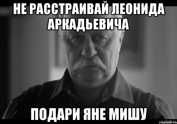 не расстраивай леонида аркадьевича подари яне мишу, Мем Не огорчай Леонида Аркадьевича