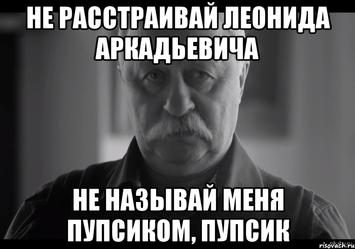 не расстраивай леонида аркадьевича не называй меня пупсиком, пупсик, Мем Не огорчай Леонида Аркадьевича